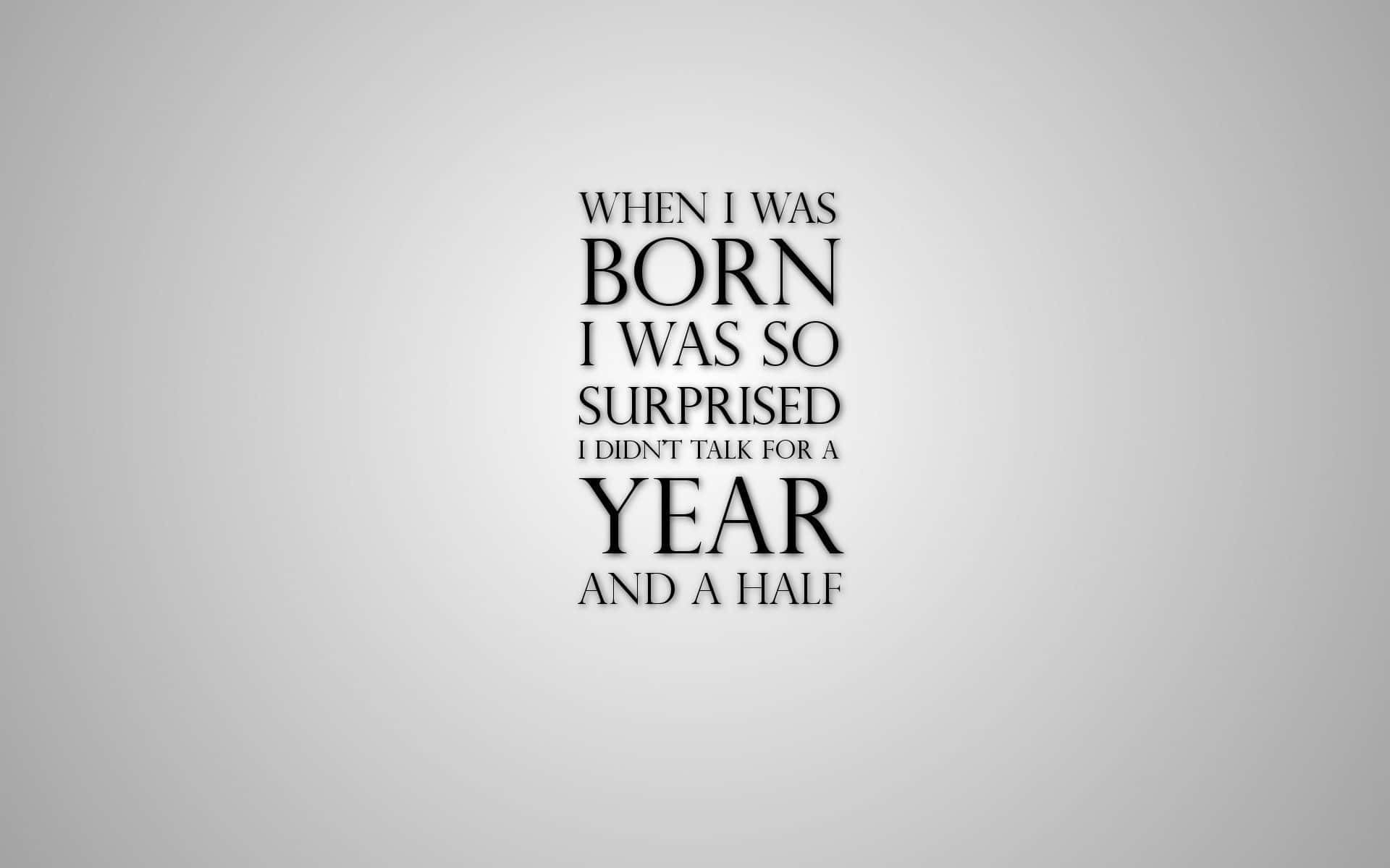 When I Was Born I Was Surprised So I Didn't Have A Year And A Half